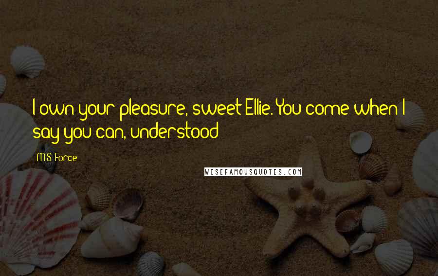 M.S. Force Quotes: I own your pleasure, sweet Ellie. You come when I say you can, understood?