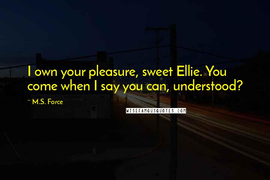M.S. Force Quotes: I own your pleasure, sweet Ellie. You come when I say you can, understood?