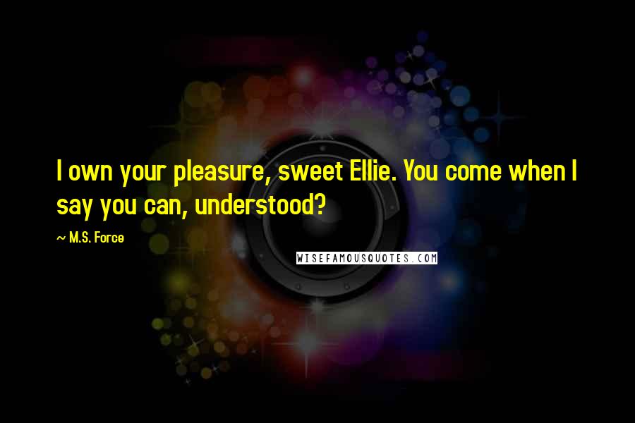 M.S. Force Quotes: I own your pleasure, sweet Ellie. You come when I say you can, understood?