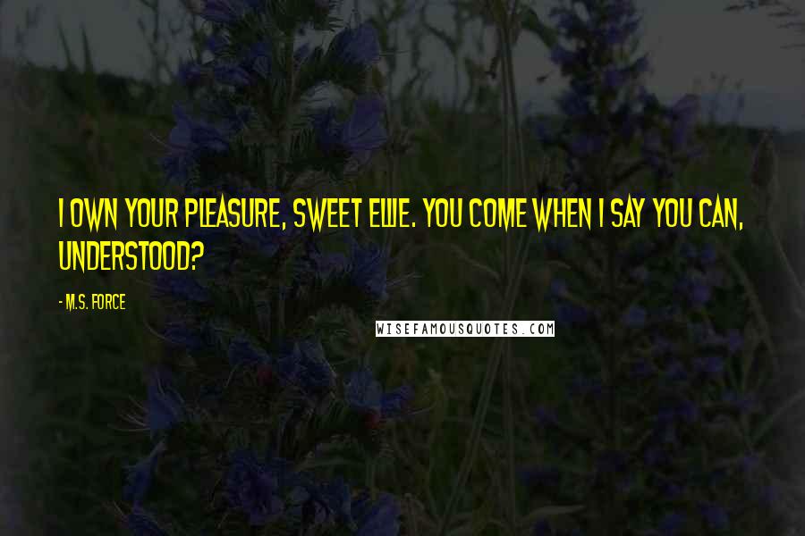 M.S. Force Quotes: I own your pleasure, sweet Ellie. You come when I say you can, understood?
