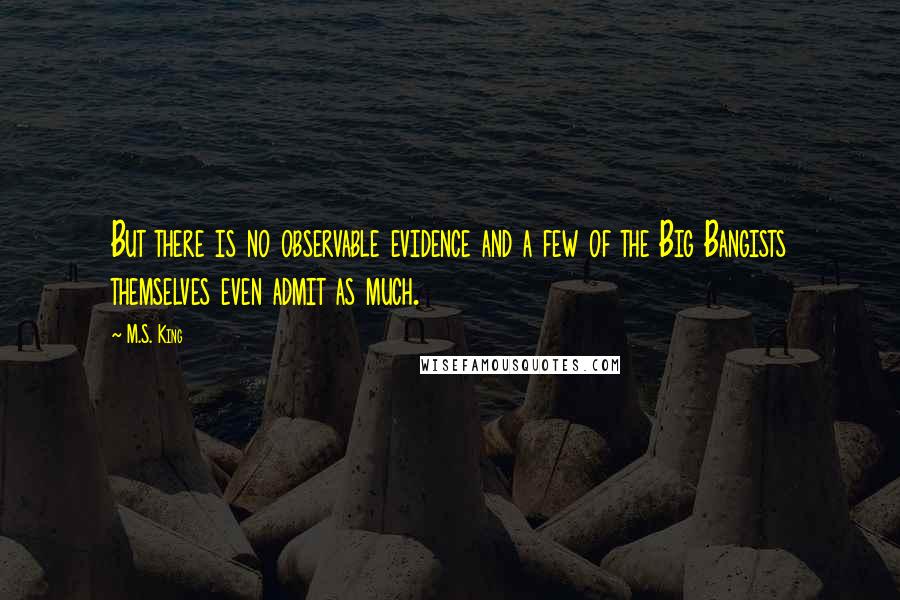 M.S. King Quotes: But there is no observable evidence and a few of the Big Bangists themselves even admit as much.