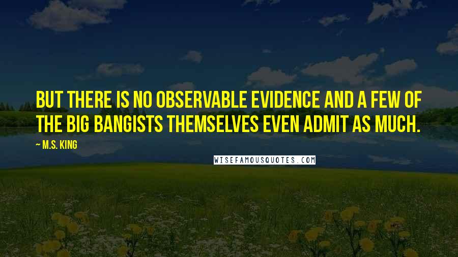 M.S. King Quotes: But there is no observable evidence and a few of the Big Bangists themselves even admit as much.