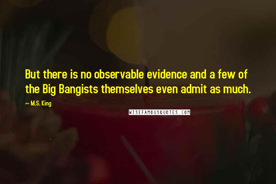 M.S. King Quotes: But there is no observable evidence and a few of the Big Bangists themselves even admit as much.