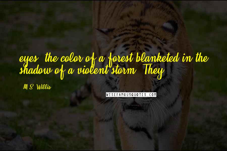 M.S. Willis Quotes: eyes, the color of a forest blanketed in the shadow of a violent storm. They