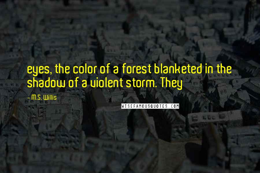 M.S. Willis Quotes: eyes, the color of a forest blanketed in the shadow of a violent storm. They