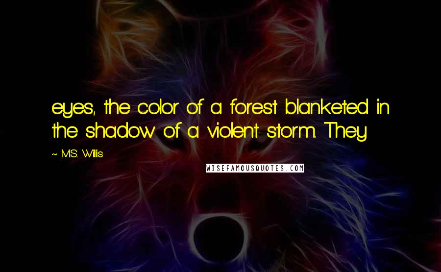 M.S. Willis Quotes: eyes, the color of a forest blanketed in the shadow of a violent storm. They