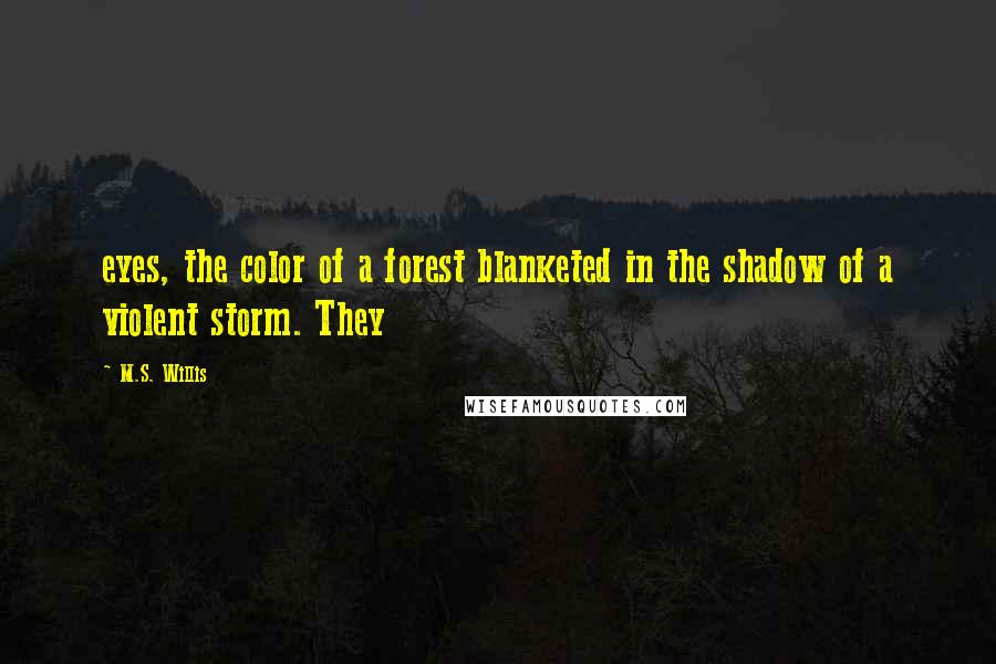 M.S. Willis Quotes: eyes, the color of a forest blanketed in the shadow of a violent storm. They