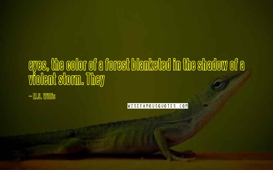 M.S. Willis Quotes: eyes, the color of a forest blanketed in the shadow of a violent storm. They