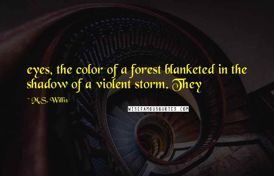 M.S. Willis Quotes: eyes, the color of a forest blanketed in the shadow of a violent storm. They
