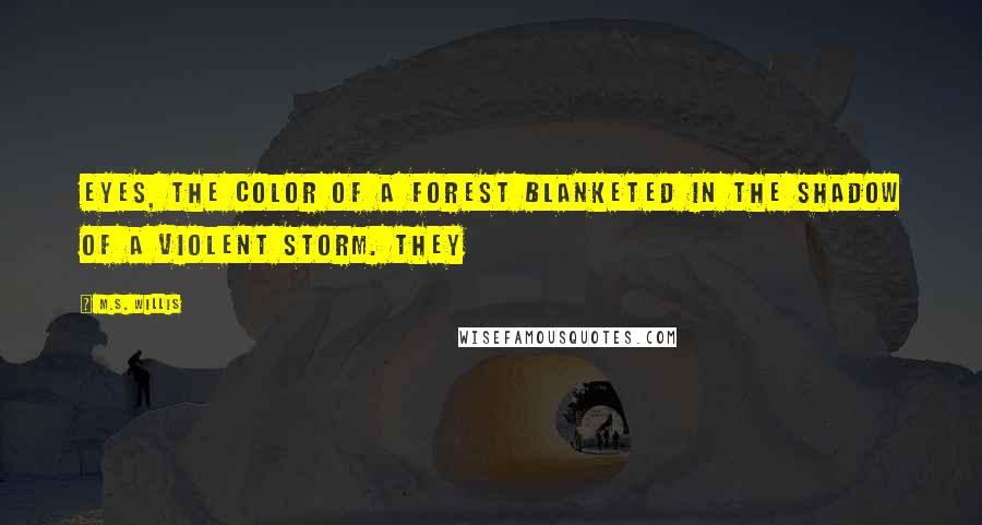 M.S. Willis Quotes: eyes, the color of a forest blanketed in the shadow of a violent storm. They