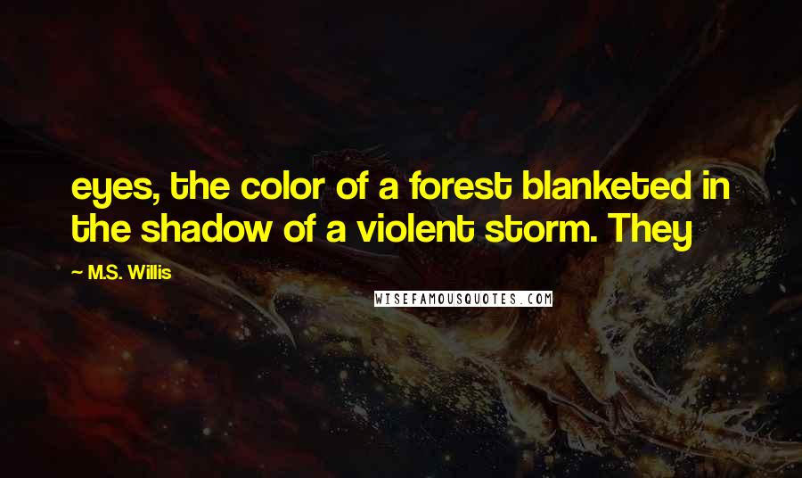 M.S. Willis Quotes: eyes, the color of a forest blanketed in the shadow of a violent storm. They
