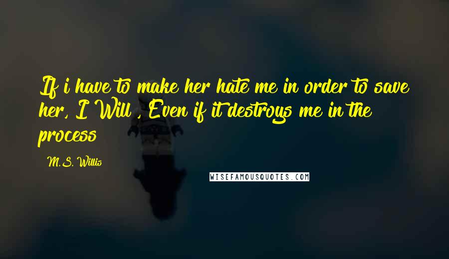 M.S. Willis Quotes: If i have to make her hate me in order to save her, I Will , Even if it destroys me in the process