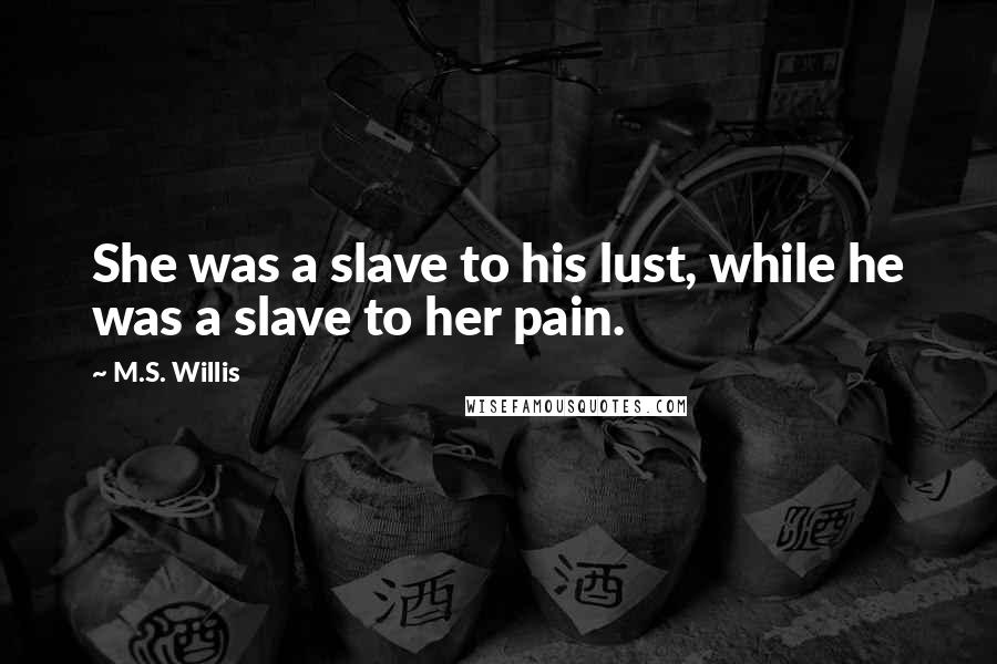 M.S. Willis Quotes: She was a slave to his lust, while he was a slave to her pain.