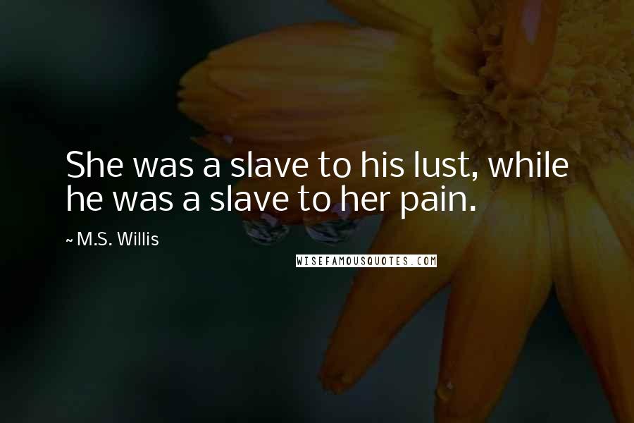 M.S. Willis Quotes: She was a slave to his lust, while he was a slave to her pain.