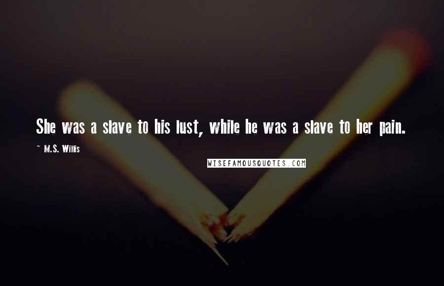 M.S. Willis Quotes: She was a slave to his lust, while he was a slave to her pain.