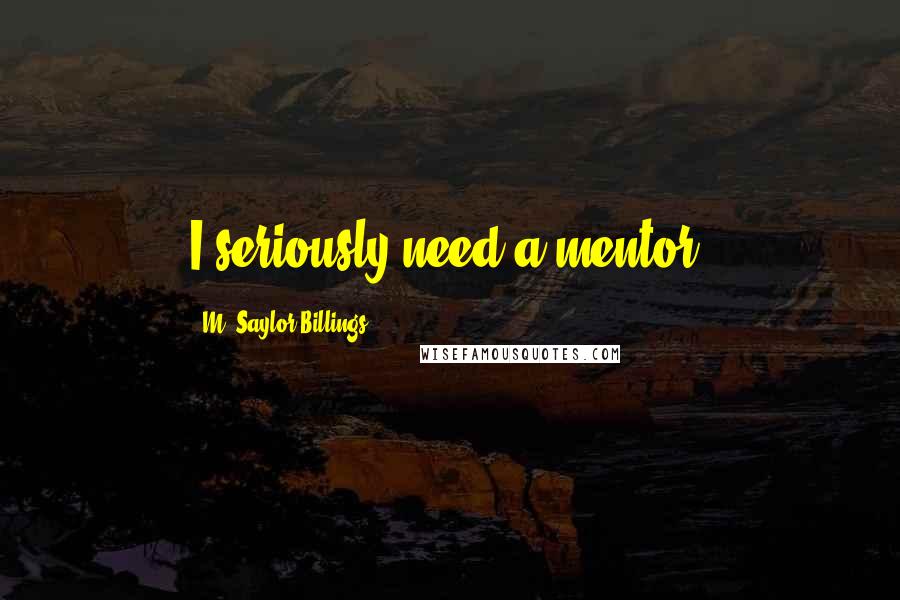 M. Saylor Billings Quotes: I seriously need a mentor.