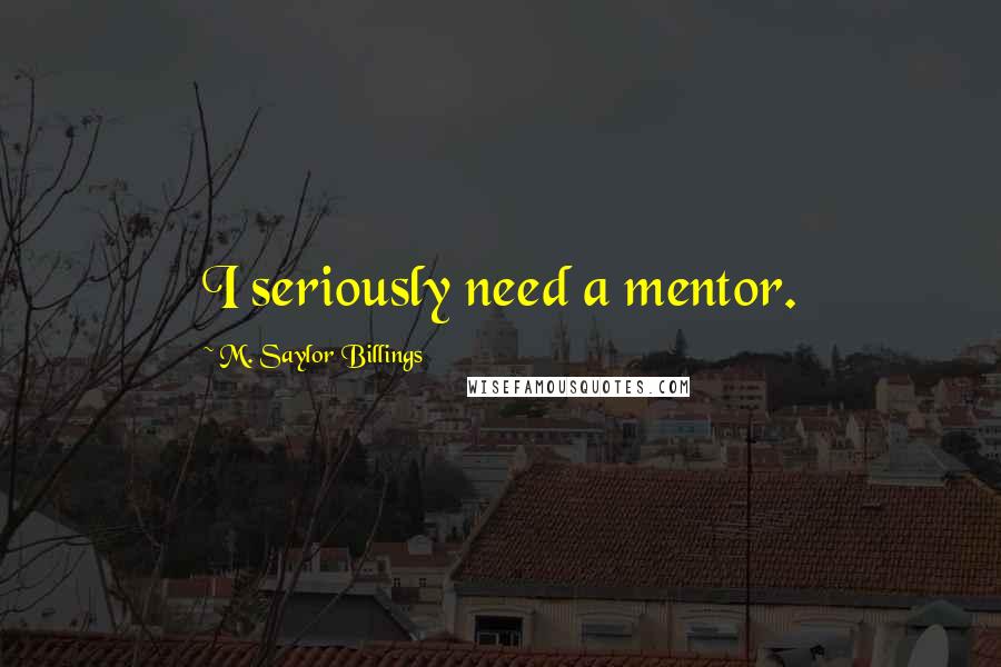 M. Saylor Billings Quotes: I seriously need a mentor.