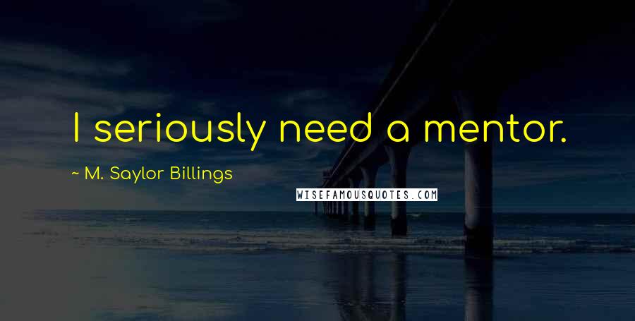 M. Saylor Billings Quotes: I seriously need a mentor.