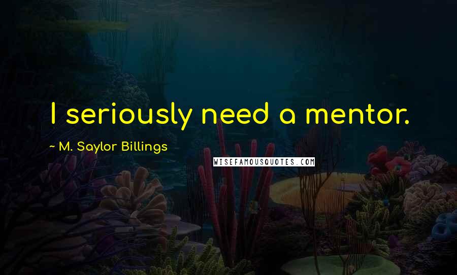 M. Saylor Billings Quotes: I seriously need a mentor.