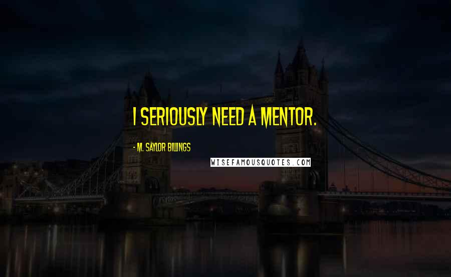 M. Saylor Billings Quotes: I seriously need a mentor.