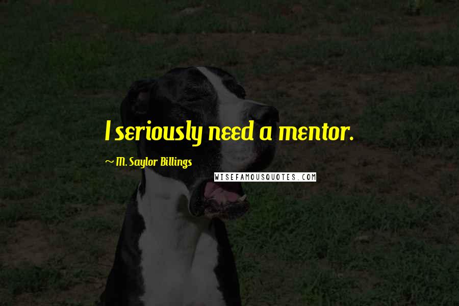 M. Saylor Billings Quotes: I seriously need a mentor.