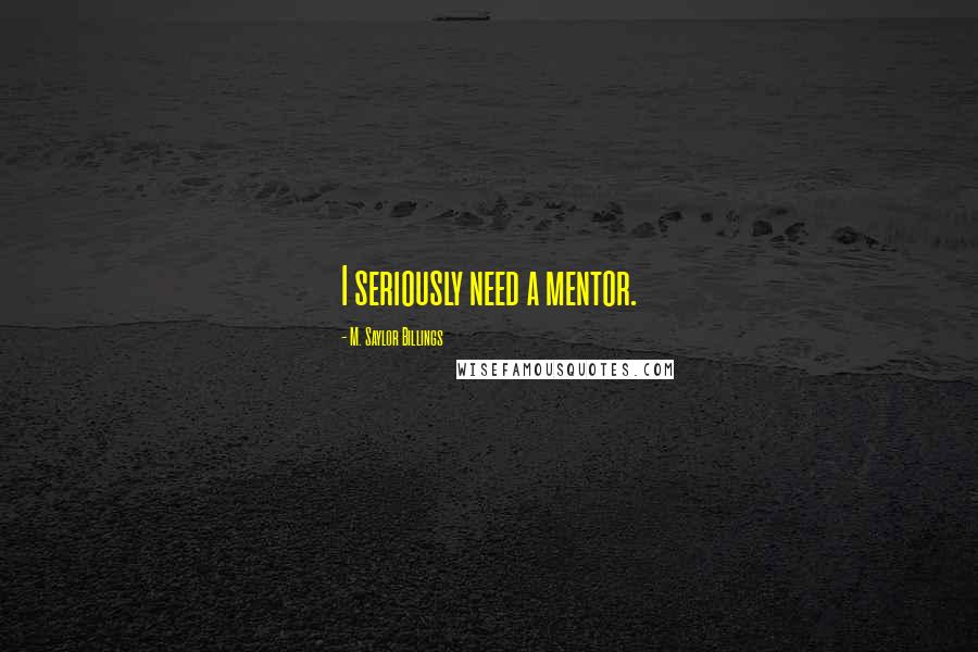 M. Saylor Billings Quotes: I seriously need a mentor.