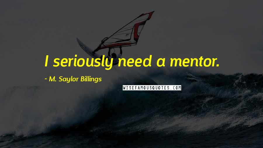 M. Saylor Billings Quotes: I seriously need a mentor.