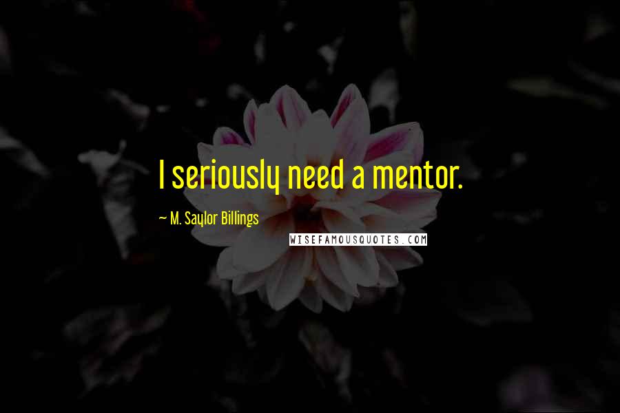 M. Saylor Billings Quotes: I seriously need a mentor.