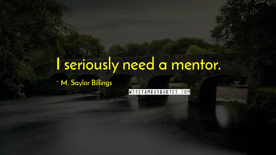 M. Saylor Billings Quotes: I seriously need a mentor.