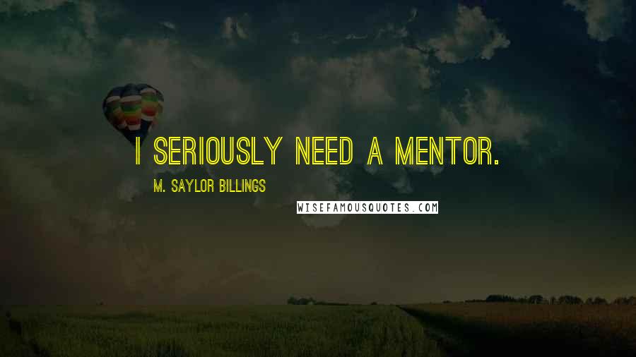 M. Saylor Billings Quotes: I seriously need a mentor.