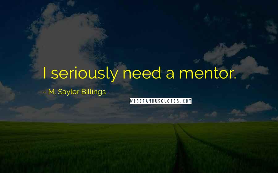 M. Saylor Billings Quotes: I seriously need a mentor.
