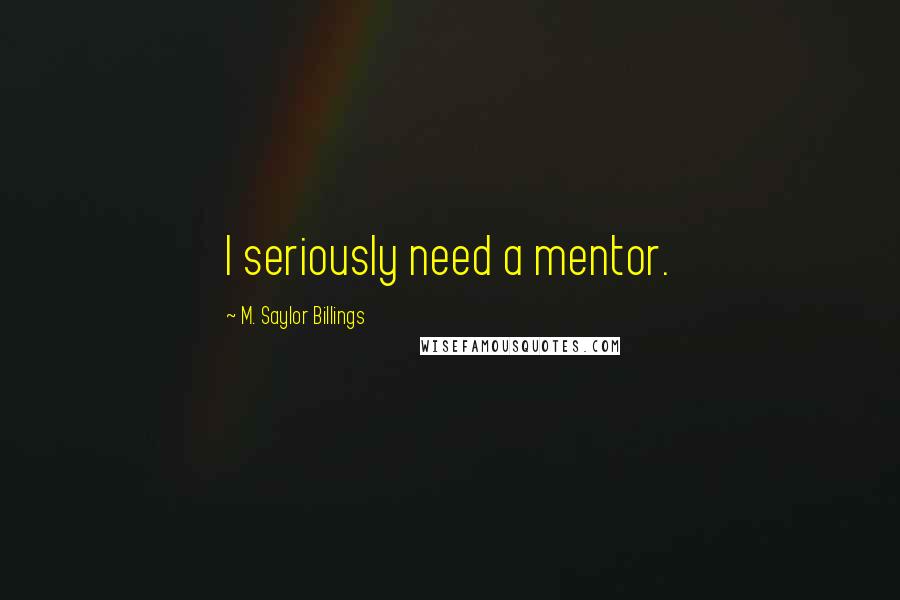 M. Saylor Billings Quotes: I seriously need a mentor.