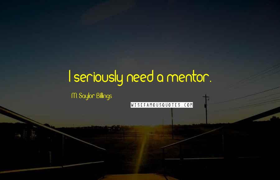 M. Saylor Billings Quotes: I seriously need a mentor.