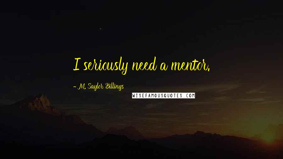 M. Saylor Billings Quotes: I seriously need a mentor.