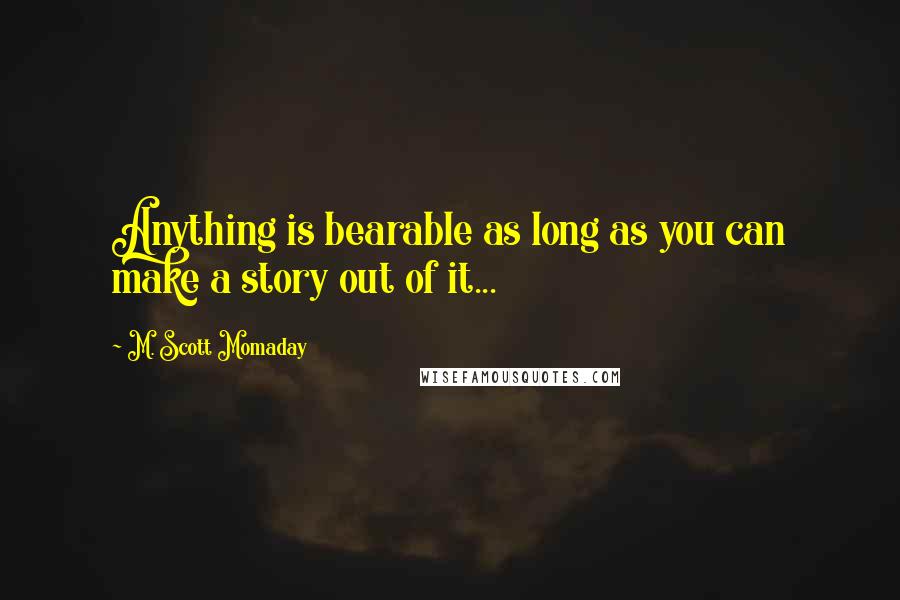 M. Scott Momaday Quotes: Anything is bearable as long as you can make a story out of it...