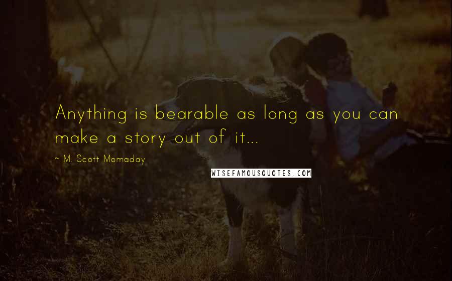 M. Scott Momaday Quotes: Anything is bearable as long as you can make a story out of it...