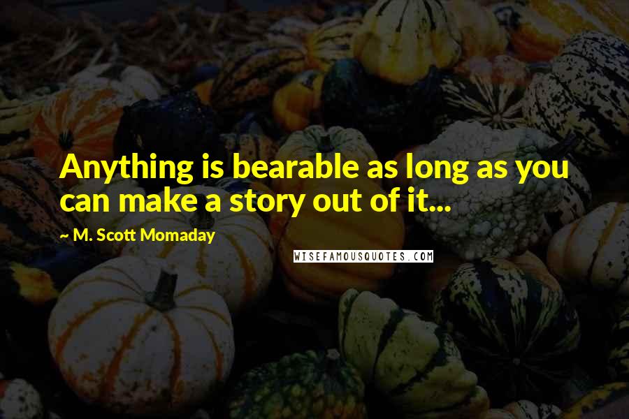 M. Scott Momaday Quotes: Anything is bearable as long as you can make a story out of it...
