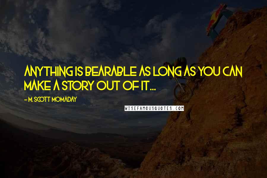 M. Scott Momaday Quotes: Anything is bearable as long as you can make a story out of it...