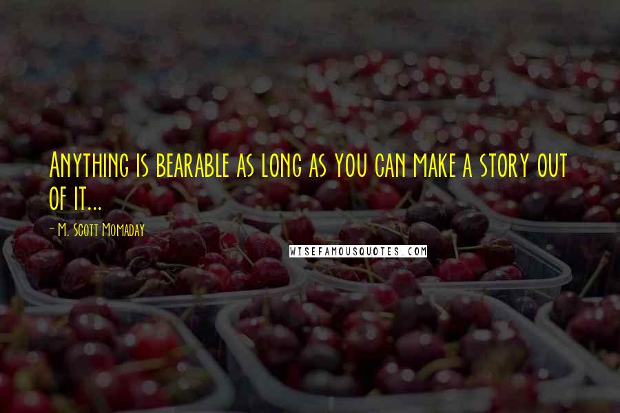 M. Scott Momaday Quotes: Anything is bearable as long as you can make a story out of it...