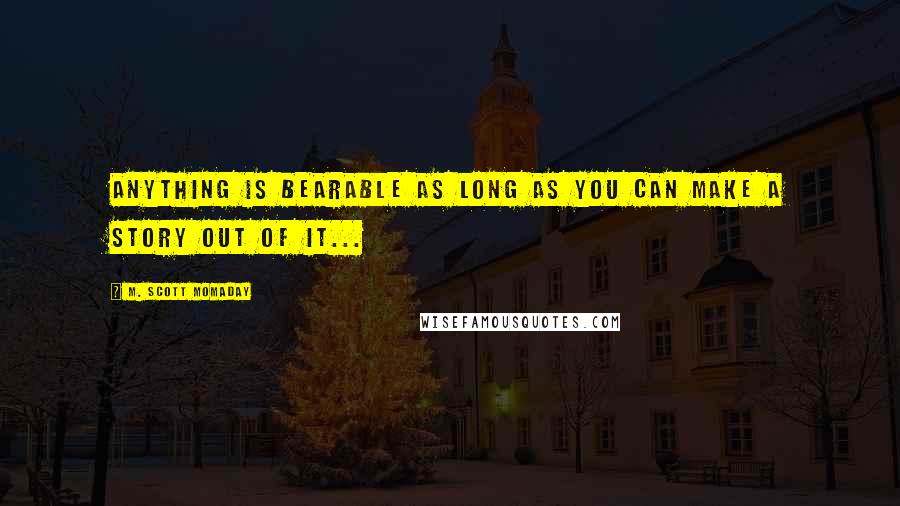 M. Scott Momaday Quotes: Anything is bearable as long as you can make a story out of it...