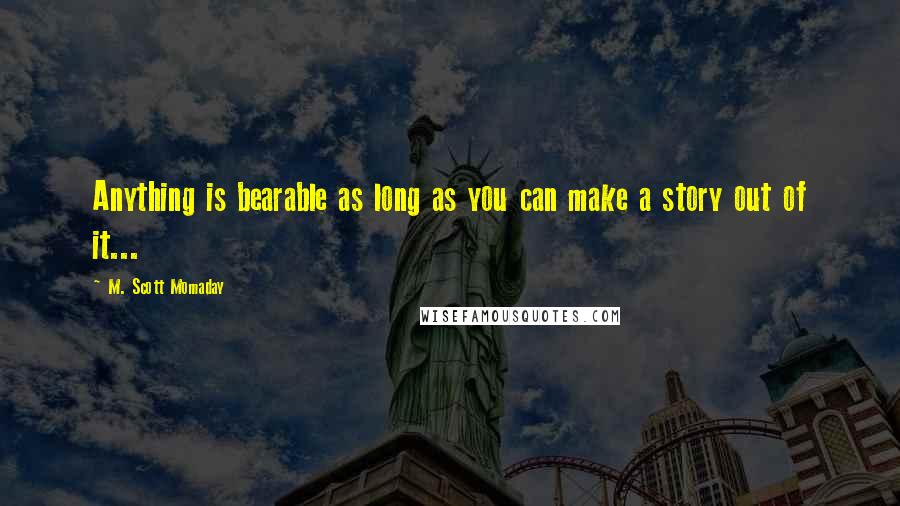 M. Scott Momaday Quotes: Anything is bearable as long as you can make a story out of it...