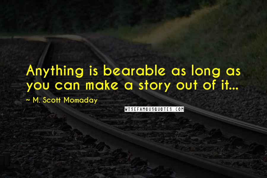 M. Scott Momaday Quotes: Anything is bearable as long as you can make a story out of it...