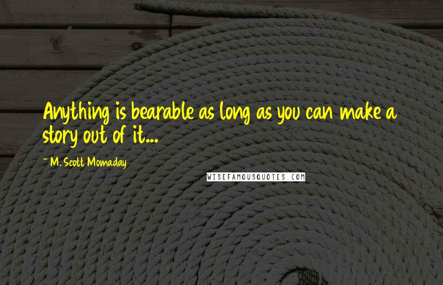 M. Scott Momaday Quotes: Anything is bearable as long as you can make a story out of it...