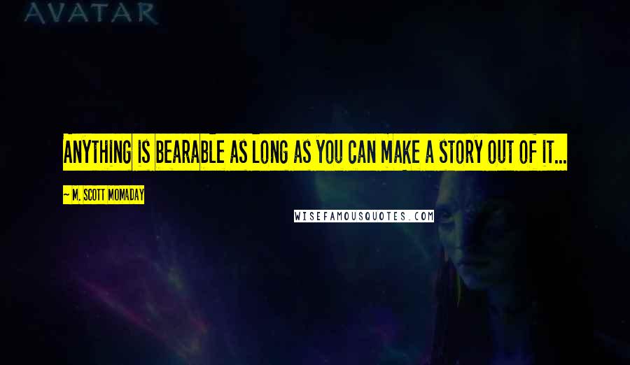 M. Scott Momaday Quotes: Anything is bearable as long as you can make a story out of it...
