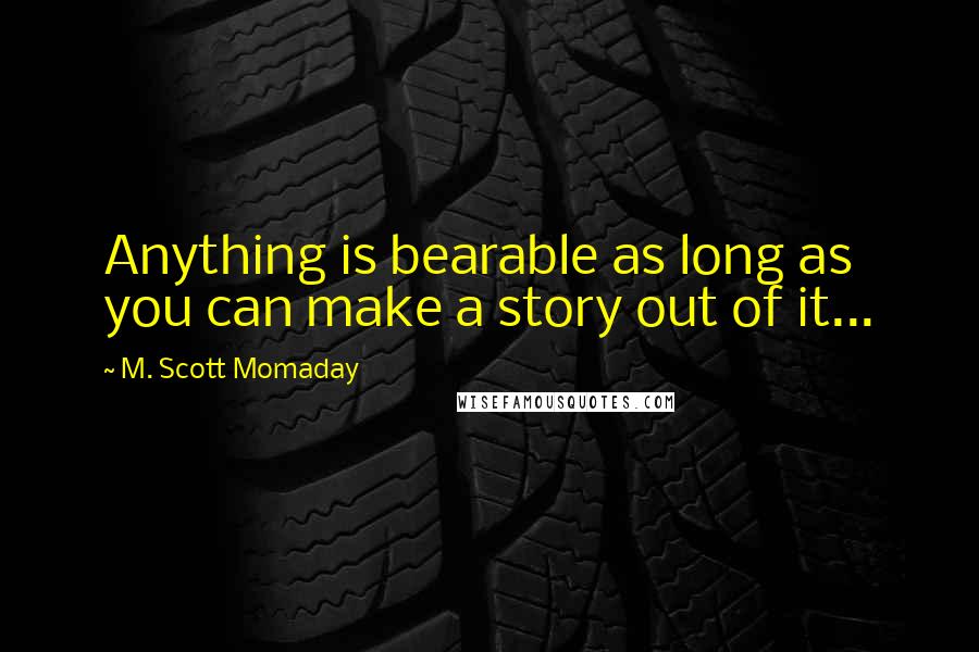 M. Scott Momaday Quotes: Anything is bearable as long as you can make a story out of it...