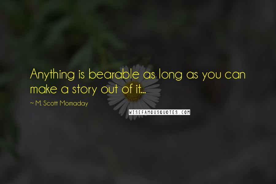 M. Scott Momaday Quotes: Anything is bearable as long as you can make a story out of it...