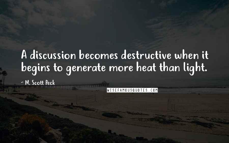 M. Scott Peck Quotes: A discussion becomes destructive when it begins to generate more heat than light.