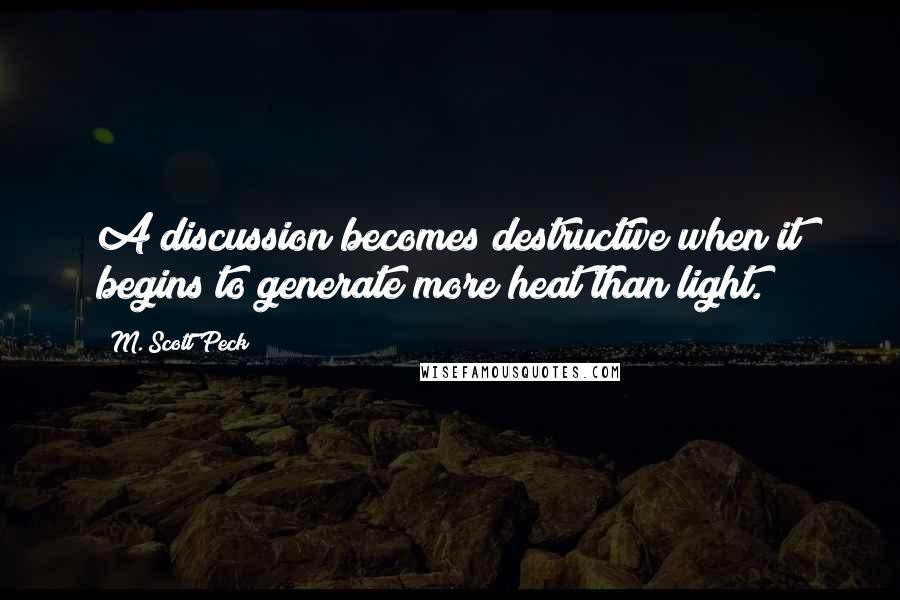 M. Scott Peck Quotes: A discussion becomes destructive when it begins to generate more heat than light.