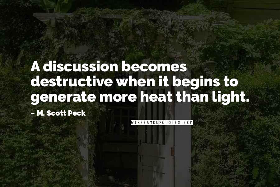 M. Scott Peck Quotes: A discussion becomes destructive when it begins to generate more heat than light.