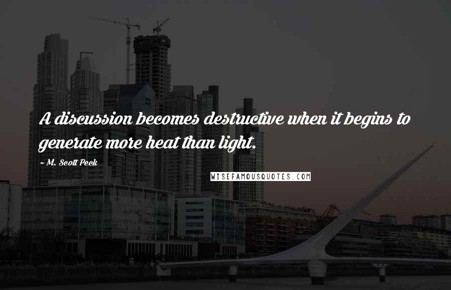 M. Scott Peck Quotes: A discussion becomes destructive when it begins to generate more heat than light.